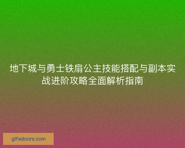 地下城与勇士铁扇公主技能搭配与副本实战进阶攻略全面解析指南 地下城与勇士铁扇公主技能搭配与副本实战进阶攻略全面解析指南