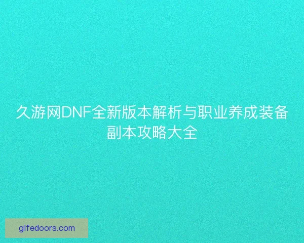 久游网DNF全新版本解析与职业养成装备副本攻略大全