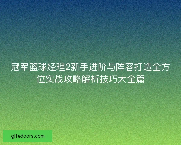 冠军篮球经理2新手进阶与阵容打造全方位实战攻略解析技巧大全篇