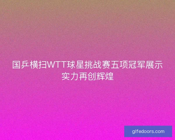国乒横扫WTT球星挑战赛五项冠军展示实力再创辉煌