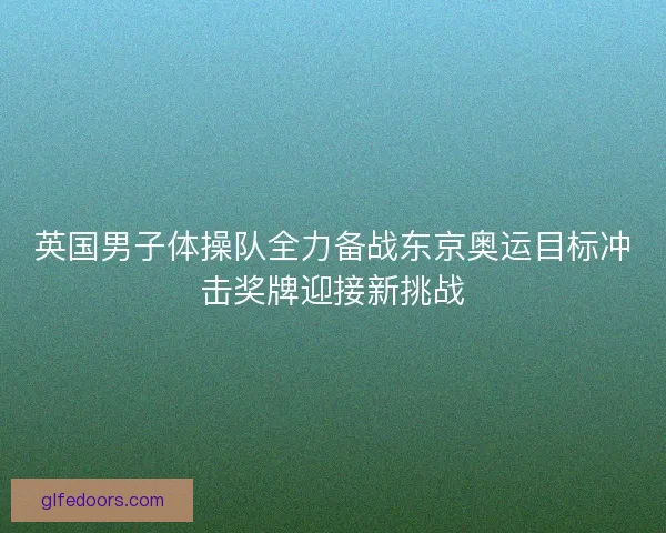 英国男子体操队全力备战东京奥运目标冲击奖牌迎接新挑战