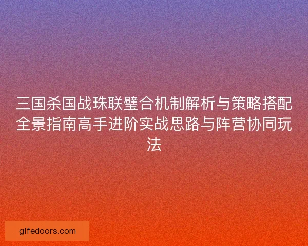 三国杀国战珠联璧合机制解析与策略搭配全景指南高手进阶实战思路与阵营协同玩法