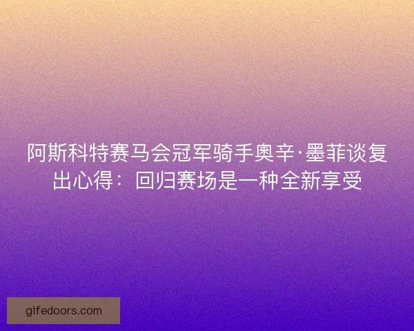 阿斯科特赛马会冠军骑手奧辛·墨菲谈复出心得：回归赛场是一种全新享受