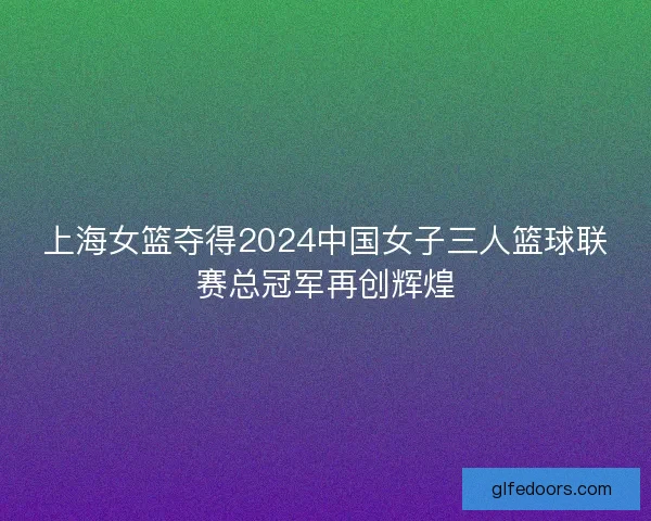 上海女篮夺得2024中国女子三人篮球联赛总冠军再创辉煌