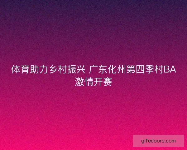 体育助力乡村振兴 广东化州第四季村BA激情开赛