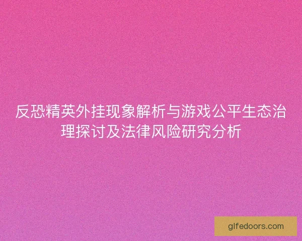 反恐精英外挂现象解析与游戏公平生态治理探讨及法律风险研究分析