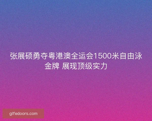 张展硕勇夺粤港澳全运会1500米自由泳金牌 展现顶级实力