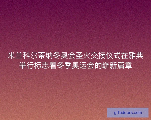 米兰科尔蒂纳冬奥会圣火交接仪式在雅典举行标志着冬季奥运会的崭新篇章