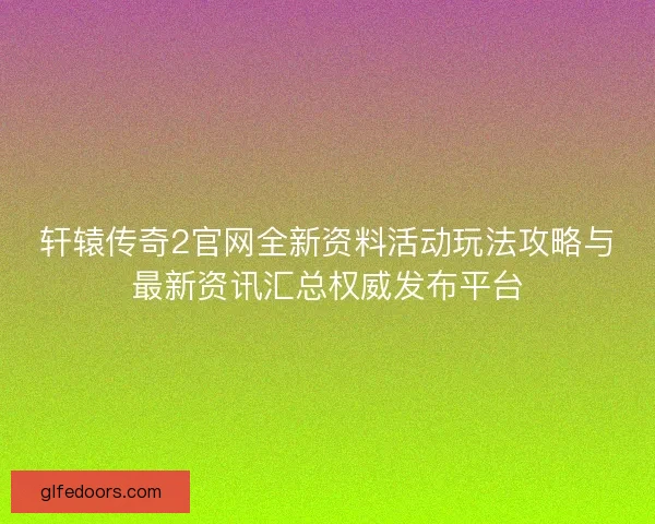 轩辕传奇2官网全新资料活动玩法攻略与最新资讯汇总权威发布平台