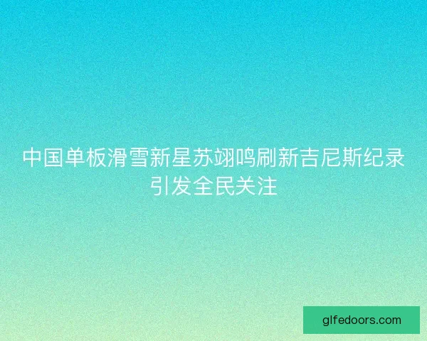中国单板滑雪新星苏翊鸣刷新吉尼斯纪录引发全民关注