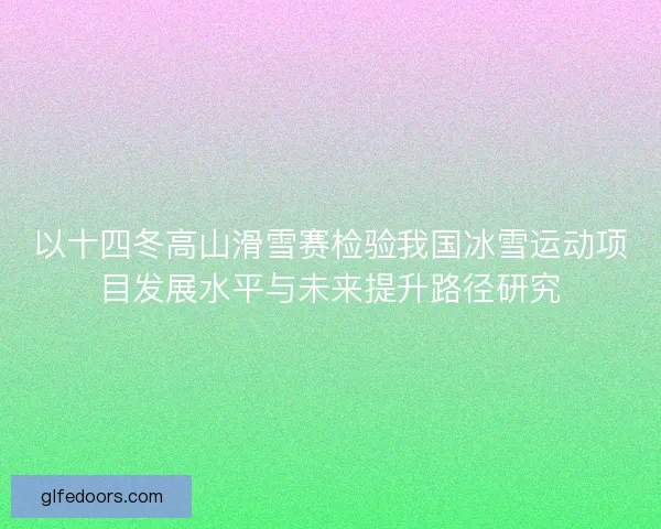 以十四冬高山滑雪赛检验我国冰雪运动项目发展水平与未来提升路径研究
