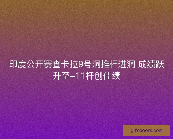 印度公开赛查卡拉9号洞推杆进洞 成绩跃升至-11杆创佳绩 印度公开赛查卡拉9号洞推杆进洞 成绩跃升至-11杆创佳绩