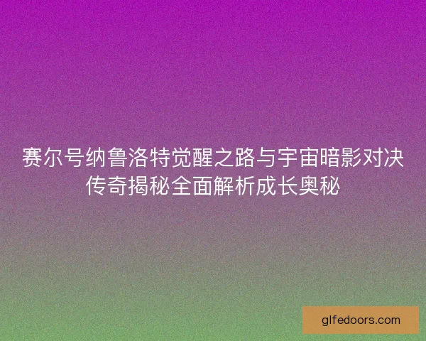赛尔号纳鲁洛特觉醒之路与宇宙暗影对决传奇揭秘全面解析成长奥秘