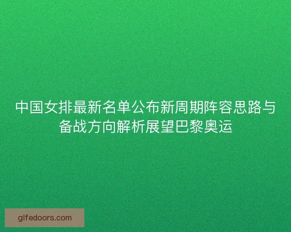 中国女排最新名单公布新周期阵容思路与备战方向解析展望巴黎奥运