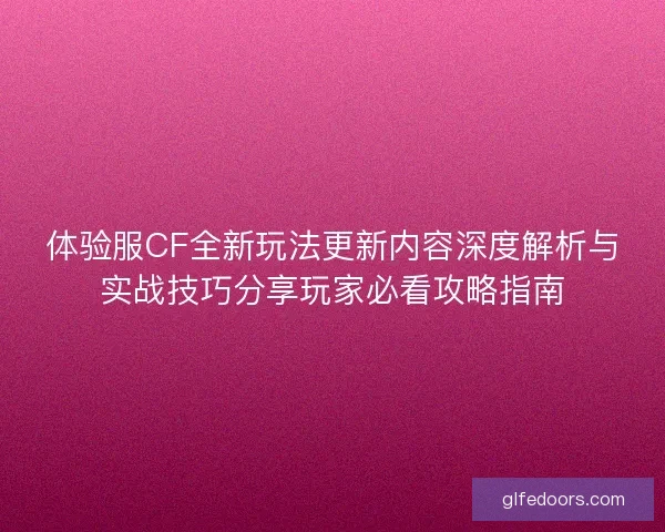 体验服CF全新玩法更新内容深度解析与实战技巧分享玩家必看攻略指南